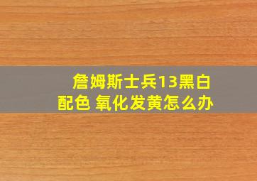 詹姆斯士兵13黑白配色 氧化发黄怎么办